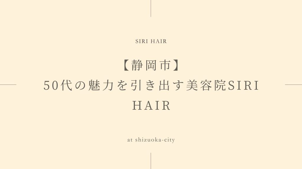 【静岡市】50代の魅力を引き出す美容院SIRI HAIR